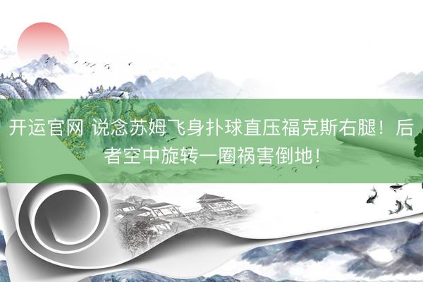 开运官网 说念苏姆飞身扑球直压福克斯右腿！后者空中旋转一圈祸害倒地！
