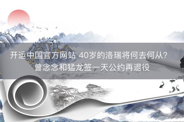 开运中国官方网站 40岁的洛瑞将何去何从? 曾念念和猛龙签一天公约再退役