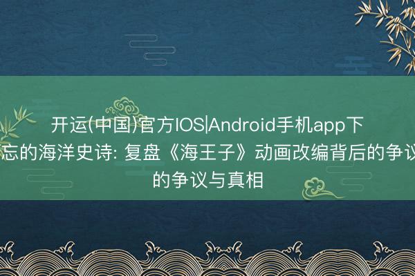 开运(中国)官方IOS|Android手机app下载 被渐忘的海洋史诗: 复盘《海王子》动画改编背后的争议与真相