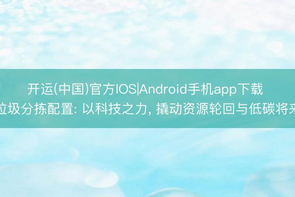 开运(中国)官方IOS|Android手机app下载 垃圾分拣配置: 以科技之力, 撬动资源轮回与低碳将来