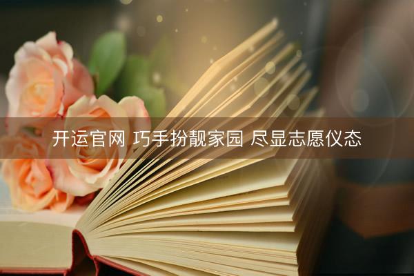 开运官网 巧手扮靓家园 尽显志愿仪态