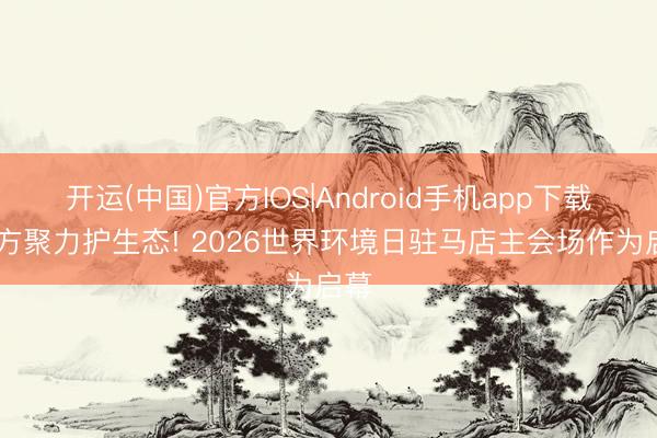 开运(中国)官方IOS|Android手机app下载 多方聚力护生态! 2026世界环境日驻马店主会场作为启幕