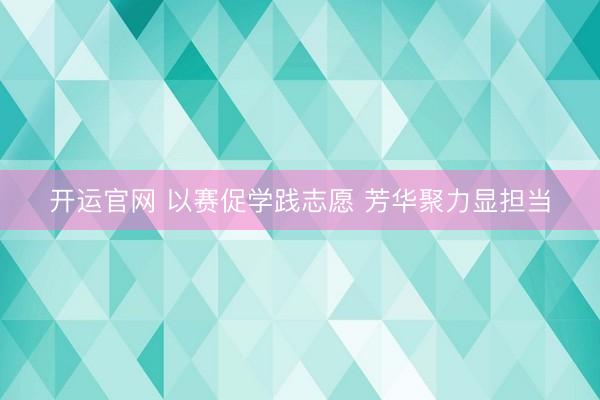 开运官网 以赛促学践志愿 芳华聚力显担当