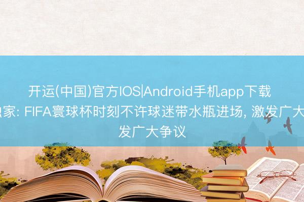 开运(中国)官方IOS|Android手机app下载 TA独家: FIFA寰球杯时刻不许球迷带水瓶进场， 激发广大争议