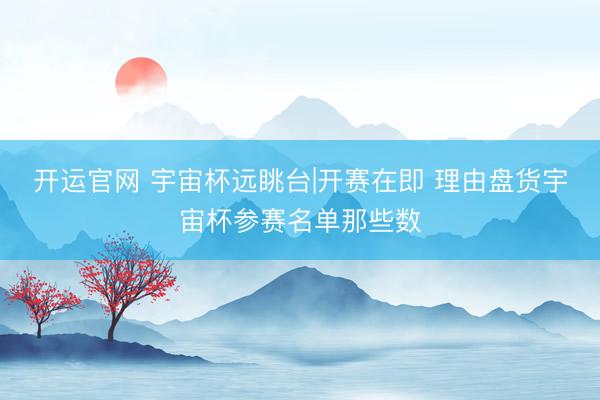 开运官网 宇宙杯远眺台|开赛在即 理由盘货宇宙杯参赛名单那些数