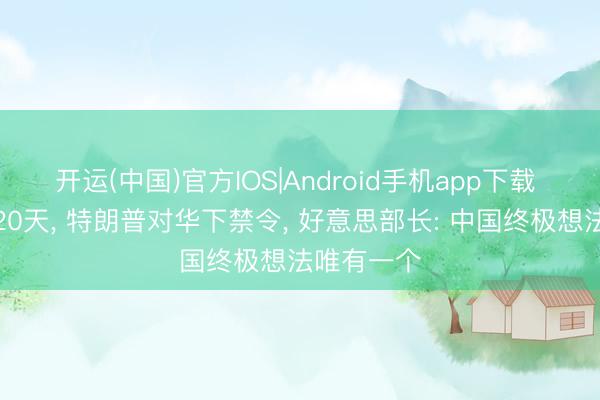开运(中国)官方IOS|Android手机app下载 访华不到20天， 特朗普对华下禁令， 好意思部长: 中国终极想法唯有一个