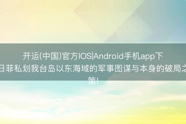 开运(中国)官方IOS|Android手机app下载 日菲私划我台岛以东海域的军事图谋与本身的破局之策!