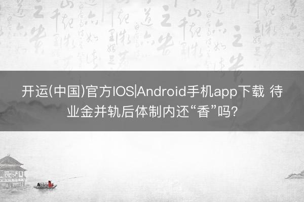 开运(中国)官方IOS|Android手机app下载 待业金并轨后体制内还“香”吗？