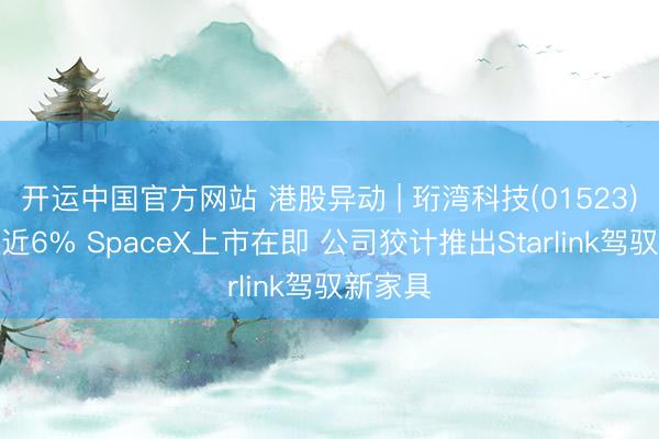 开运中国官方网站 港股异动 | 珩湾科技(01523)午后涨近6% SpaceX上市在即 公司狡计推出Starlink驾驭新家具