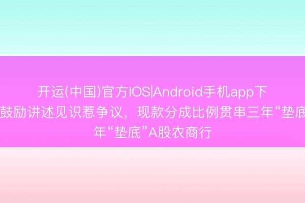 开运(中国)官方IOS|Android手机app下载 苏农银行鼓励讲述见识惹争议，现款分成比例贯串三年“垫底”A股农商行