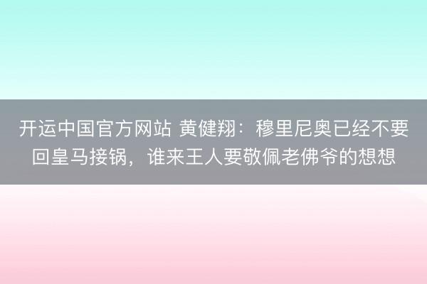 开运中国官方网站 黄健翔:穆里尼奥已经不要回皇马接锅,谁来王人要敬佩老佛爷的想想