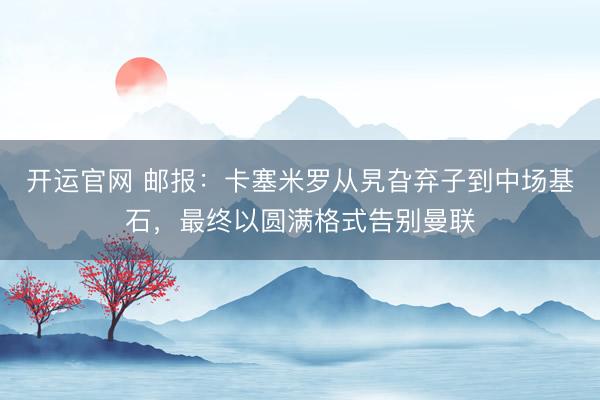 开运官网 邮报：卡塞米罗从旯旮弃子到中场基石，最终以圆满格式告别曼联