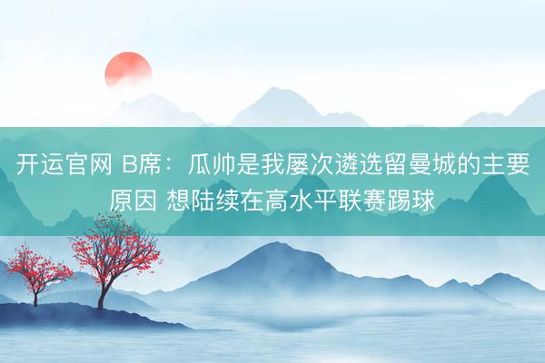 开运官网 B席:瓜帅是我屡次遴选留曼城的主要原因 想陆续在高水平联赛踢球