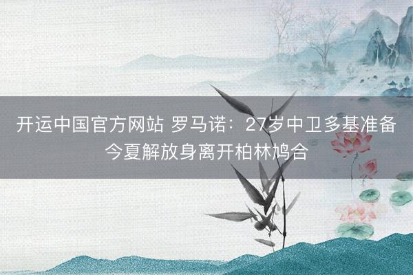 开运中国官方网站 罗马诺：27岁中卫多基准备今夏解放身离开柏林鸠合