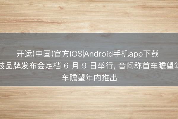 开运(中国)官方IOS|Android手机app下载 赛豆科技品牌发布会定档 6 月 9 日举行， 音问称首车瞻望年内推出