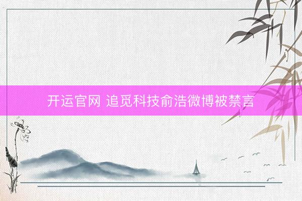开运官网 追觅科技俞浩微博被禁言