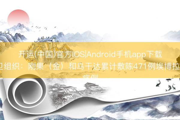 开运(中国)官方IOS|Android手机app下载 世卫组织：刚果（金）和乌干达累计敷陈471例埃博拉病例