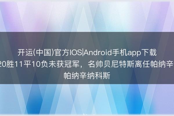 开运(中国)官方IOS|Android手机app下载 41场20胜11平10负未获冠军，名帅贝尼特斯离任帕纳辛纳科斯