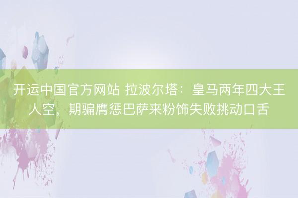 开运中国官方网站 拉波尔塔：皇马两年四大王人空，期骗膺惩巴萨来粉饰失败挑动口舌