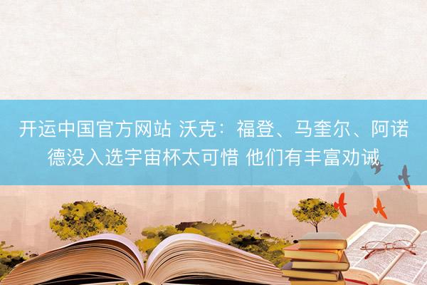 开运中国官方网站 沃克：福登、马奎尔、阿诺德没入选宇宙杯太可惜 他们有丰富劝诫