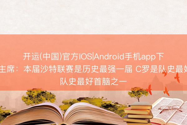 开运(中国)官方IOS|Android手机app下载 前成效主席：本届沙特联赛是历史最强一届 C罗是队史最好首脑之一