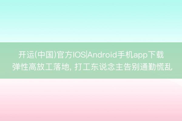 开运(中国)官方IOS|Android手机app下载 弹性高放工落地， 打工东说念主告别通勤慌乱