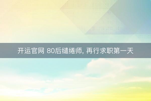 开运官网 80后缱绻师, 再行求职第一天