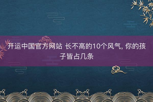 开运中国官方网站 长不高的10个风气，<a href=