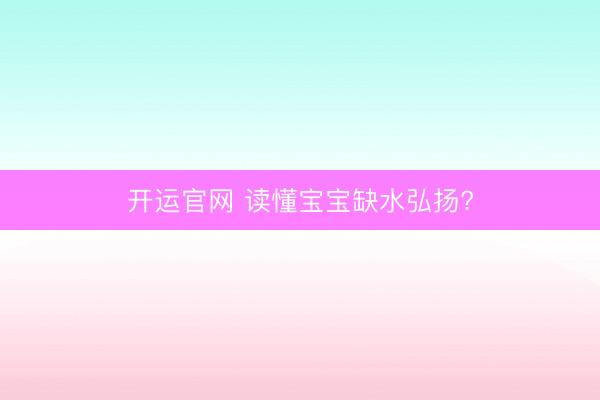 开运官网 读懂宝宝缺水弘扬?