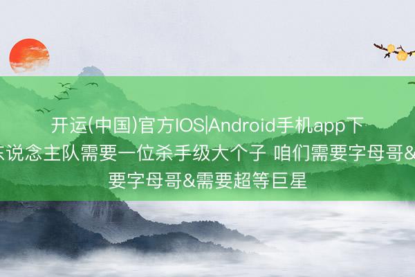 开运(中国)官方IOS|Android手机app下载 沃西：湖东说念主队需要一位杀手级大个子 咱们需要字母哥&需要超等巨星