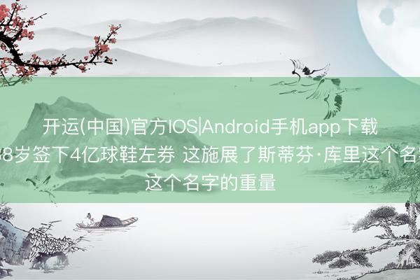 开运(中国)官方IOS|Android手机app下载 追梦：38岁签下4亿球鞋左券 这施展了斯蒂芬·库里这个名字的重量