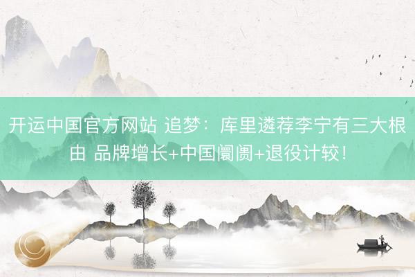 开运中国官方网站 追梦：库里遴荐李宁有三大根由 品牌增长+中国阛阓+退役计较！