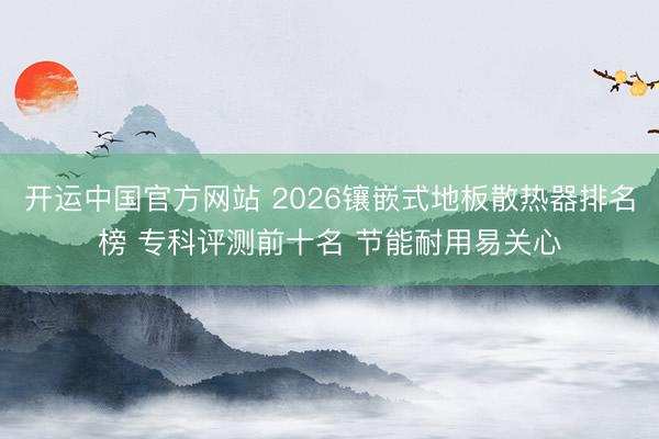开运中国官方网站 2026镶嵌式地板散热器排名榜 专科评测前十名 节能耐用易关心