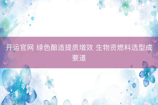 开运官网 绿色酿造提质增效 生物资燃料选型成要道