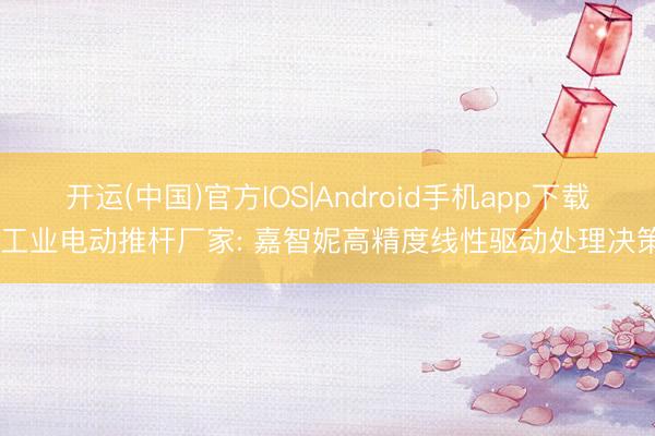 开运(中国)官方IOS|Android手机app下载 工业电动推杆厂家: 嘉智妮高精度线性驱动处理决策