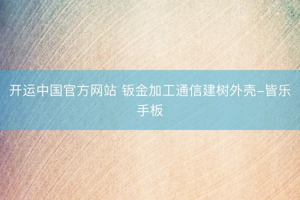 开运中国官方网站 钣金加工通信建树外壳-皆乐手板