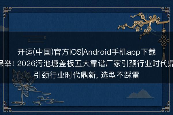 开运(中国)官方IOS|Android手机app下载 专家东说念主保举! 2026污池塘盖板五大靠谱厂家引颈行业时代鼎新， 选型不踩雷