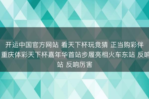 开运中国官方网站 看天下杯玩竞猜 正当购彩伴我行 重庆体彩天下杯嘉年华首站步履亮相火车东站 反响厉害