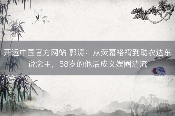 开运中国官方网站 郭涛：从荧幕袼褙到助农达东说念主，58岁的他活成文娱圈清流