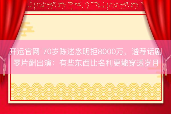 开运官网 70岁陈述念明拒8000万，遴荐话剧零片酬出演：有些东西比名利更能穿透岁月