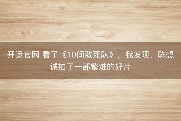 开运官网 看了《10间敢死队》，我发现，陈想诚拍了一部繁难的好片