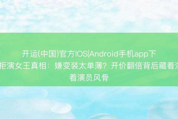 开运(中国)官方IOS|Android手机app下载 梅姨拒演女王真相：嫌变装太单薄？开价翻倍背后藏着演员风骨