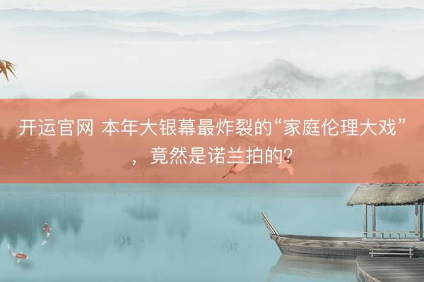 开运官网 本年大银幕最炸裂的“家庭伦理大戏”，竟然是诺兰拍的？