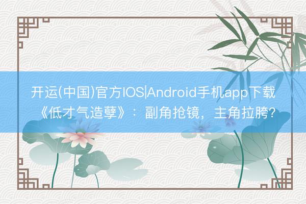 开运(中国)官方IOS|Android手机app下载 《低才气造孽》：副角抢镜，主角拉胯？