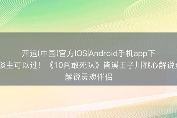 开运(中国)官方IOS|Android手机app下载 爱东谈主可以过！《10间敢死队》皆溪王子川戳心解说灵魂伴侣