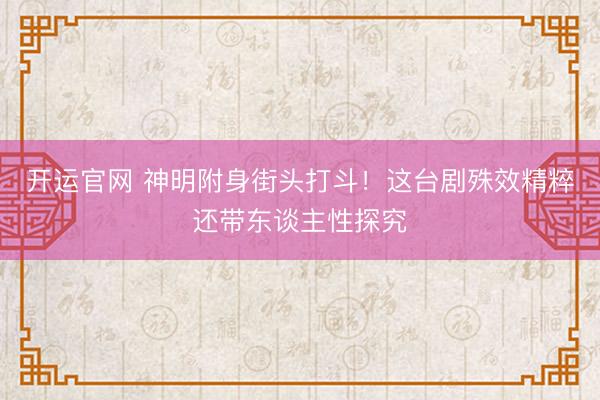 开运官网 神明附身街头打斗！这台剧殊效精粹还带东谈主性探究