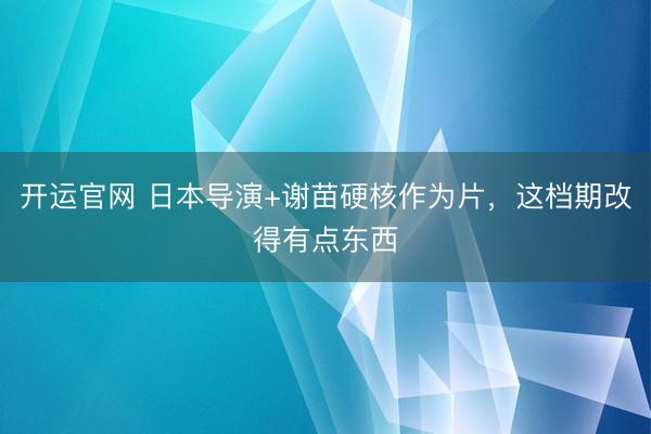 开运官网 日本导演+谢苗硬核作为片,这档期改得有点东西