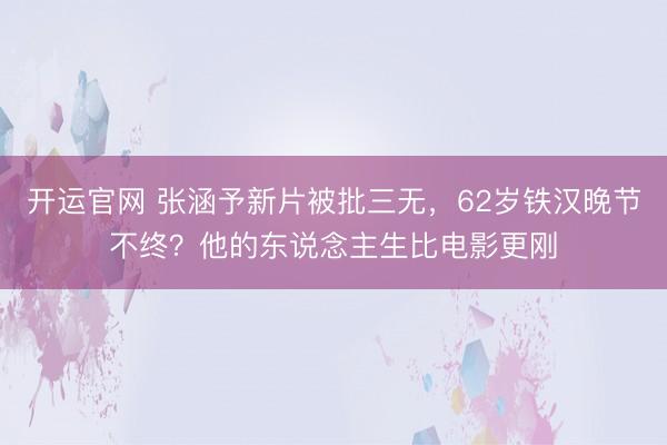 开运官网 张涵予新片被批三无，62岁铁汉晚节不终？他的东说念主生比电影更刚