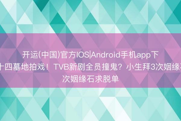 开运(中国)官方IOS|Android手机app下载 七月十四墓地拍戏！TVB新剧全员撞鬼？小生拜3次姻缘石求脱单