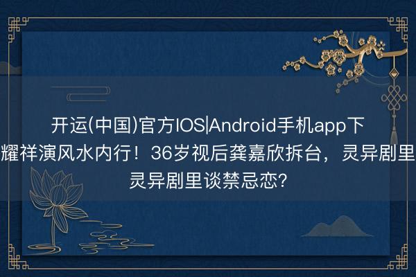 开运(中国)官方IOS|Android手机app下载 62岁黎耀祥演风水内行！36岁视后龚嘉欣拆台，灵异剧里谈禁忌恋？